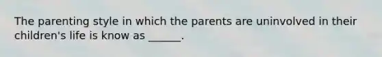 The parenting style in which the parents are uninvolved in their children's life is know as ______.