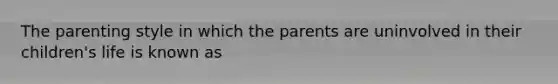 The parenting style in which the parents are uninvolved in their children's life is known as