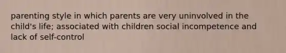 parenting style in which parents are very uninvolved in the child's life; associated with children social incompetence and lack of self-control