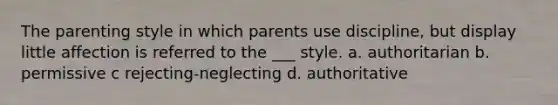 The parenting style in which parents use discipline, but display little affection is referred to the ___ style. a. authoritarian b. permissive c rejecting-neglecting d. authoritative