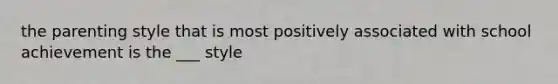 the parenting style that is most positively associated with school achievement is the ___ style