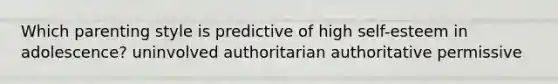 Which parenting style is predictive of high self-esteem in adolescence? uninvolved authoritarian authoritative permissive