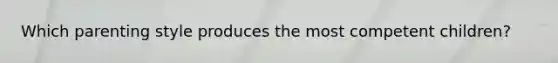 Which parenting style produces the most competent children?