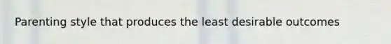 Parenting style that produces the least desirable outcomes
