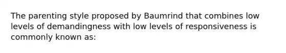 The parenting style proposed by Baumrind that combines low levels of demandingness with low levels of responsiveness is commonly known as: