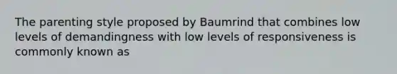 The parenting style proposed by Baumrind that combines low levels of demandingness with low levels of responsiveness is commonly known as