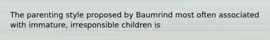 The parenting style proposed by Baumrind most often associated with immature, irresponsible children is