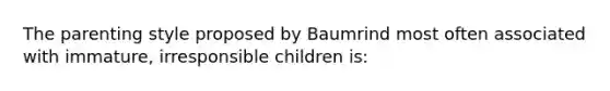 The parenting style proposed by Baumrind most often associated with immature, irresponsible children is: