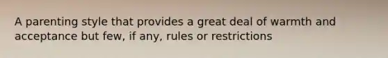 A parenting style that provides a great deal of warmth and acceptance but few, if any, rules or restrictions