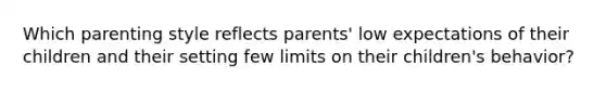 Which parenting style reflects parents' low expectations of their children and their setting few limits on their children's behavior?