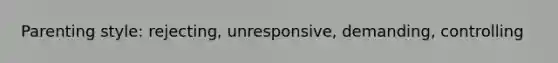 Parenting style: rejecting, unresponsive, demanding, controlling