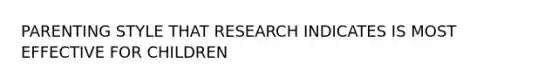 PARENTING STYLE THAT RESEARCH INDICATES IS MOST EFFECTIVE FOR CHILDREN