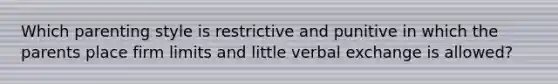 Which parenting style is restrictive and punitive in which the parents place firm limits and little verbal exchange is allowed?