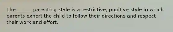 The ______ parenting style is a restrictive, punitive style in which parents exhort the child to follow their directions and respect their work and effort.