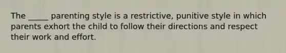 The _____ parenting style is a restrictive, punitive style in which parents exhort the child to follow their directions and respect their work and effort.