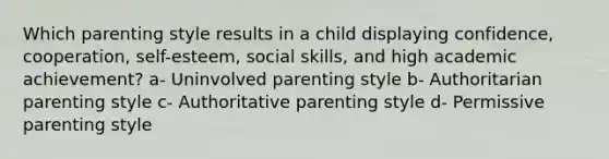 Which parenting style results in a child displaying confidence, cooperation, self-esteem, social skills, and high academic achievement? a- Uninvolved parenting style b- Authoritarian parenting style c- Authoritative parenting style d- Permissive parenting style