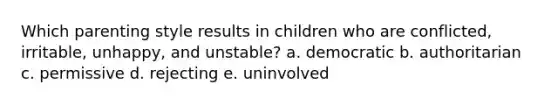 Which parenting style results in children who are conflicted, irritable, unhappy, and unstable? a. democratic b. authoritarian c. permissive d. rejecting e. uninvolved