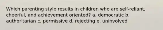 Which parenting style results in children who are self-reliant, cheerful, and achievement oriented? a. democratic b. authoritarian c. permissive d. rejecting e. uninvolved