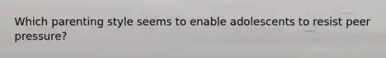 Which parenting style seems to enable adolescents to resist peer pressure?