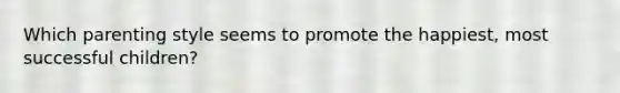 Which parenting style seems to promote the happiest, most successful children?