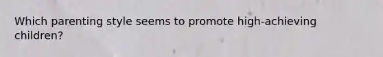 Which parenting style seems to promote high-achieving children?