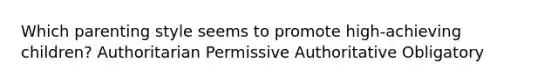 Which parenting style seems to promote high-achieving children? Authoritarian Permissive Authoritative Obligatory