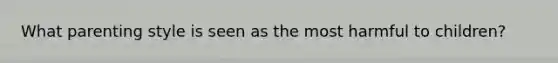 What parenting style is seen as the most harmful to children?