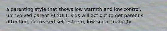 a parenting style that shows low warmth and low control, uninvolved parent RESULT: kids will act out to get parent's attention, decreased self esteem, low social maturity