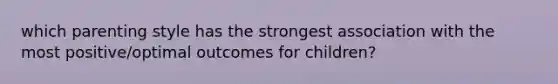 which parenting style has the strongest association with the most positive/optimal outcomes for children?