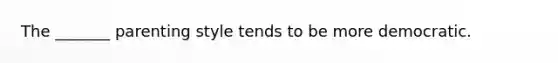 The _______ parenting style tends to be more democratic.