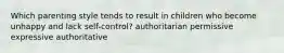 Which parenting style tends to result in children who become unhappy and lack self-control? authoritarian permissive expressive authoritative