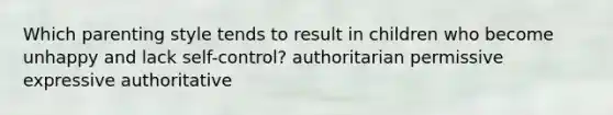 Which parenting style tends to result in children who become unhappy and lack self-control? authoritarian permissive expressive authoritative