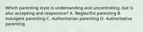 Which parenting style is undemanding and uncontrolling, but is also accepting and responsive? A. Neglectful parenting B. Indulgent parenting C. Authoritarian parenting D. Authoritative parenting