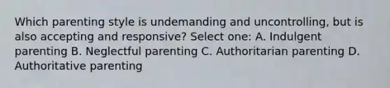 Which parenting style is undemanding and uncontrolling, but is also accepting and responsive? Select one: A. Indulgent parenting B. Neglectful parenting C. Authoritarian parenting D. Authoritative parenting