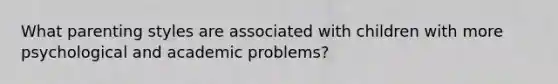 What parenting styles are associated with children with more psychological and academic problems?