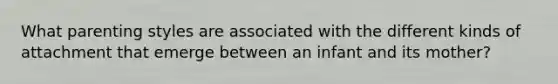 What parenting styles are associated with the different kinds of attachment that emerge between an infant and its mother?