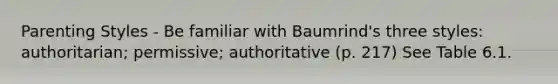 Parenting Styles - Be familiar with Baumrind's three styles: authoritarian; permissive; authoritative (p. 217) See Table 6.1.