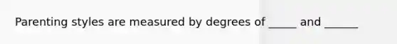 Parenting styles are measured by degrees of _____ and ______