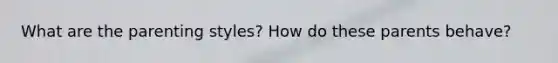 What are the parenting styles? How do these parents behave?