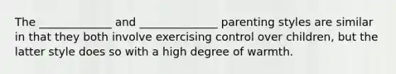 The _____________ and ______________ parenting styles are similar in that they both involve exercising control over children, but the latter style does so with a high degree of warmth.