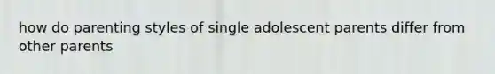 how do parenting styles of single adolescent parents differ from other parents