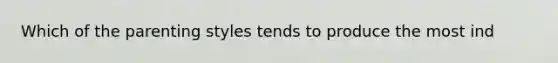 Which of the parenting styles tends to produce the most ind