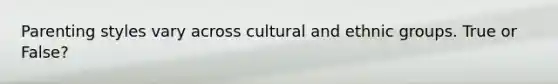 Parenting styles vary across cultural and ethnic groups. True or False?