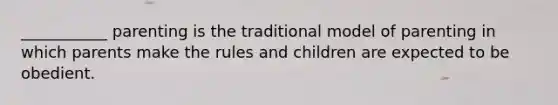 ___________ parenting is the traditional model of parenting in which parents make the rules and children are expected to be obedient.