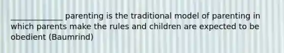 _____________ parenting is the traditional model of parenting in which parents make the rules and children are expected to be obedient (Baumrind)