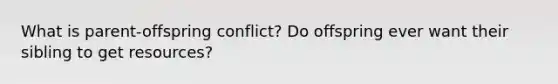 What is parent-offspring conflict? Do offspring ever want their sibling to get resources?