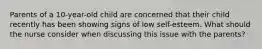 Parents of a 10-year-old child are concerned that their child recently has been showing signs of low self-esteem. What should the nurse consider when discussing this issue with the parents?