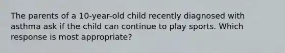 The parents of a 10-year-old child recently diagnosed with asthma ask if the child can continue to play sports. Which response is most appropriate?