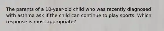 The parents of a 10-year-old child who was recently diagnosed with asthma ask if the child can continue to play sports. Which response is most appropriate?