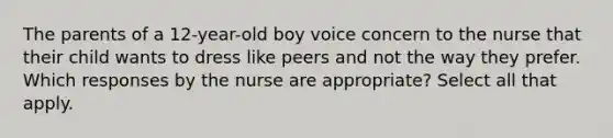 The parents of a 12-year-old boy voice concern to the nurse that their child wants to dress like peers and not the way they prefer. Which responses by the nurse are appropriate? Select all that apply.